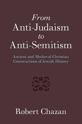 From Anti-Judaism to Anti-Semitism: Ancient and Medieval Christian Constructions of Jewish History - Chazan, Robert