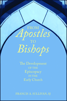 From Apostles to Bishops: The Development of the Episcopacy in the Early Church - Sullivan, Francis a