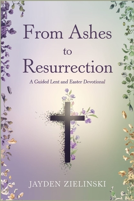 From Ashes to Resurrection: A Guided Lent and Easter Devotional - Zielinski, Jayden