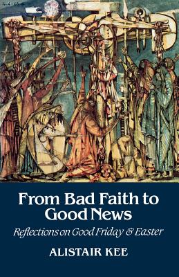 From Bad Faith to Good News: Reflections on Good Friday and Easter - Kee, Alistair