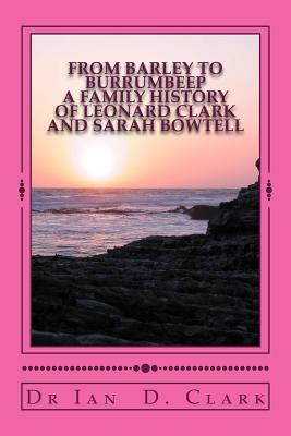 From Barley to Burrumbeep: A Family History of Leonard Clark and Sarah Bowtell - Clark, Ian D, Dr.