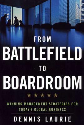 From Battlefield to Boardroom: Winning Management Strategies for Today's Global Business - Laurie, Dennis