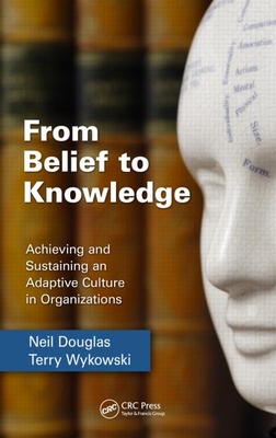 From Belief to Knowledge: Achieving and Sustaining an Adaptive Culture in Organizations - Douglas, Neil, and Wykowski, Terry