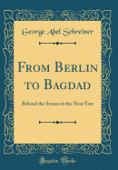 From Berlin to Bagdad: Behind the Scenes in the Near East (Classic Reprint)