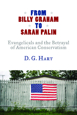 From Billy Graham to Sarah Palin: Evangelicals and the Betrayal of American Conservatism - Hart, D G, PH.D.