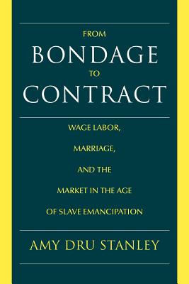 From Bondage to Contract: Wage Labor, Marriage, and the Market in the Age of Slave Emancipation - Stanley, Amy Dru