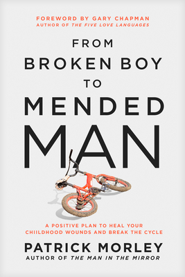 From Broken Boy to Mended Man: A Positive Plan to Heal Your Childhood Wounds and Break the Cycle - Morley, Patrick, and Chapman, Gary (Foreword by)