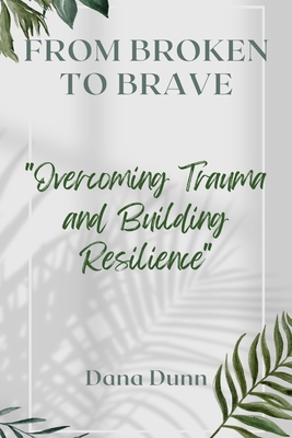 From Broken to Brave: Overcoming Trauma and Building Resilience - Dunn, Dana