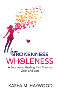 From Brokenness to Wholeness: A Journey to Healing from Trauma, Grief and Loss