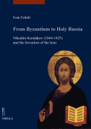 From Byzantium to Holy Russia: Nikodim Kondakov (1844-1925) and the Invention of the Icon