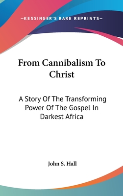 From Cannibalism To Christ: A Story Of The Transforming Power Of The Gospel In Darkest Africa - Hall, John S