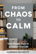 From Chaos to Calm: Your Simple Path to a Clutter-Free Life: Your Simple Path to a Clutter-Free Life