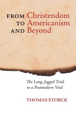 From Christendom to Americanism and Beyond: The Long, Jagged Trail to a Postmodern Void - Storck, Thomas, and Pearce, Joseph (Foreword by)