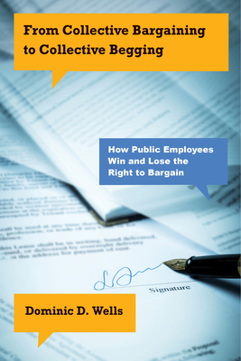 From Collective Bargaining to Collective Begging: How Public Employees Win and Lose the Right to Bargain - Wells, Dominic D