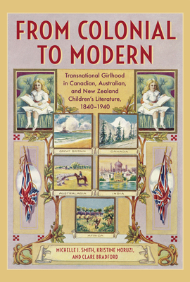 From Colonial to Modern: Transnational Girlhood in Canadian, Australian, and New Zealand Literature, 1840-1940 - Smith, Michelle J., and Bradford, Clare, and Moruzi, Kristine
