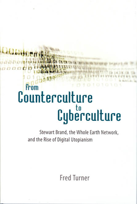 From Counterculture to Cyberculture: Stewart Brand, the Whole Earth Network, and the Rise of Digital Utopianism - Turner, Fred