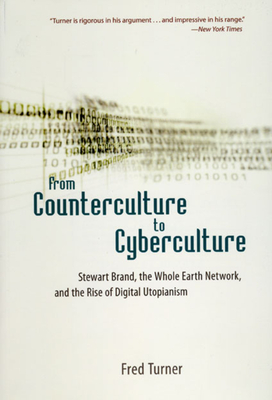 From Counterculture to Cyberculture: Stewart Brand, the Whole Earth Network, and the Rise of Digital Utopianism - Turner, Fred
