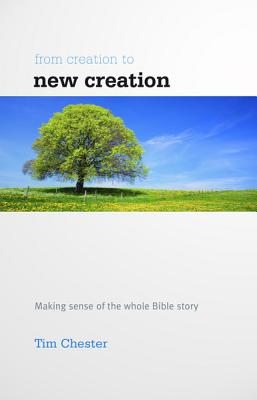 From Creation to New Creation: Making sense of the whole Bible story - Chester, Tim