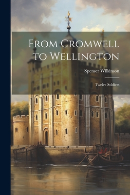 From Cromwell to Wellington: Twelve Soldiers - Wilkinson, Spenser