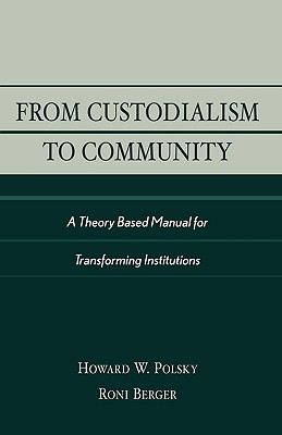 From Custodialism to Community: A Theory Based Manual for Transforming Institutions - Polsky, Howard W, and Berger, Roni