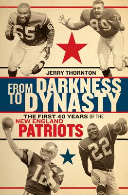 From Darkness to Dynasty: The First 40 Years of the New England Patriots - Thornton, Jerry, and Holley, Michael (Foreword by)