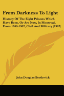 From Darkness To Light: History Of The Eight Prisons Which Have Been, Or Are Now, In Montreal, From 1760-1907, Civil And Military (1907)