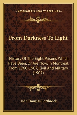 From Darkness to Light: History of the Eight Prisons Which Have Been, or Are Now, in Montreal, from 1760-1907, Civil and Military (1907) - Borthwick, John Douglas