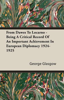 From Dawes to Locarno - Being a Critical Record of an Important Achievement in European Diplomacy 1924-1925 - Glasgow, George