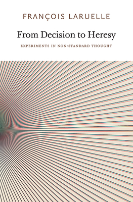 From Decision to Heresy: Experiments in Non-Standard Thought - Laruelle, Franois, and Abreu, Miguel (Translated by), and Adkins, Taylor (Translated by)