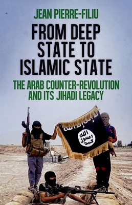 From Deep State to Islamic State: The Arab Counter-Revolution and Its Jihadi Legacy - Filiu, Jean-Pierre, Professor
