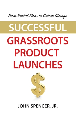 From Dental Floss To Guitar Strings: Successful Grassroots Product Launches - Spencer, John, Jr.