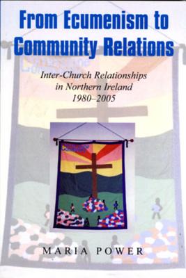 From Ecumenism to Community Relations: Inter-Church Relationships in Northern Ireland 1980-2005 - Power, Maria