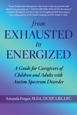 From Exhausted to Energized: A Guide for Caregivers of Children and Adults with Autism Spectrum Disorder - Freger, Mandi