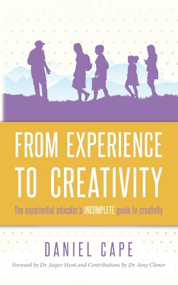 From Experience to Creativity: The experiential educator's incomplete guide to creativity - Hunt, Jasper (Foreword by), and Climer, Amy (Contributions by), and Cape, Daniel