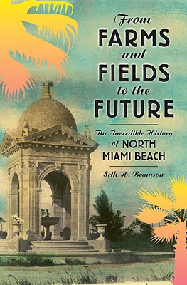 From Farms and Fields to the Future: The Incredible History of North Miami Beach - Bramson, Seth