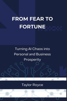 From Fear to Fortune: Turning AI Chaos into Personal and Business Prosperity - Royce, Taylor