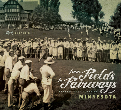 From Fields to Fairways: Classic Golf Clubs of Minnesota - Shefchik, Rick