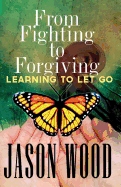 From Fighting to Forgiving: Learning to Let Go - Wood, Jason J