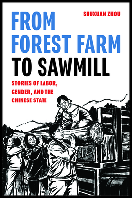 From Forest Farm to Sawmill: Stories of Labor, Gender, and the Chinese State - Zhou, Shuxuan