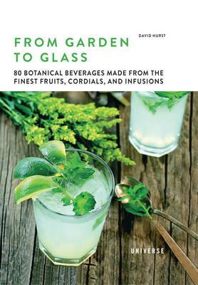 From Garden to Glass: 80 Botanical Beverages Made from the Finest Fruits, Cordials, and Infusions - Hurst, David