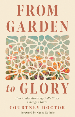 From Garden to Glory: How Understanding God's Story Changes Yours - Doctor, Courtney, and Guthrie, Nancy (Foreword by)