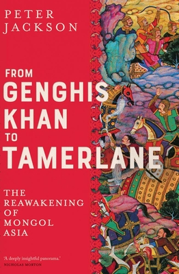 From Genghis Khan to Tamerlane: The Reawakening of Mongol Asia - Jackson, Peter