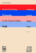 From Good King Wenceslas to the Good Soldier Svejk: A Dictionary of Czech Popular Culture
