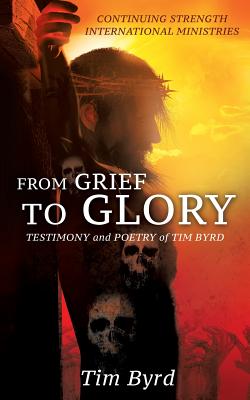 From Grief To Glory: Testimony and poetry of Tim Byrd - Byrd, Tim