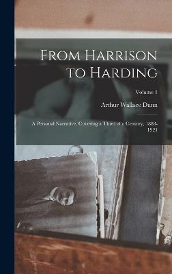From Harrison to Harding: A Personal Narrative, Covering a Third of a Century, 1888-1921; Volume 1 - Dunn, Arthur Wallace