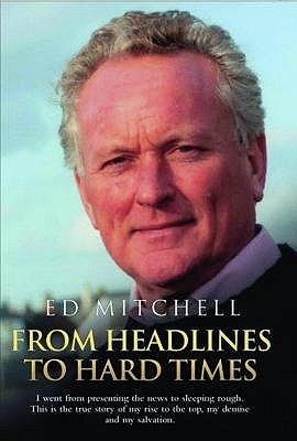 From Headlines to Hard Times: I Went from Presenting the News to Sleeping Rough. This is the True Story of My Rise to the Top, My Demise and My Salvation. - Mitchell, Ed