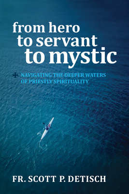 From Hero to Servant to Mystic: Navigating the Deeper Waters of Priestly Spirituality - Detisch, Scott P