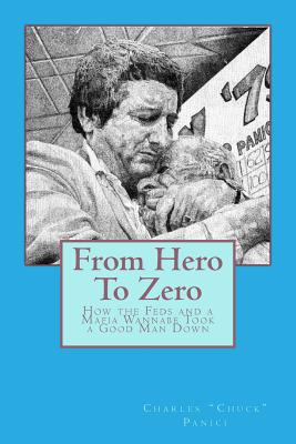 From Hero To Zero: How the Feds and a Mafia Wannabe Took a Good Man Down - Panici, Charles "chuck"