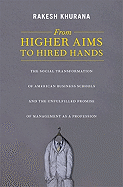 From Higher Aims to Hired Hands: The Social Transformation of American Business Schools and the Unfulfilled Promise of Management as a Profession - Khurana, Rakesh