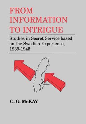 From Information to Intrigue: Studies in Secret Service Based on the Swedish Experience, 1939-1945 - McKay, C G